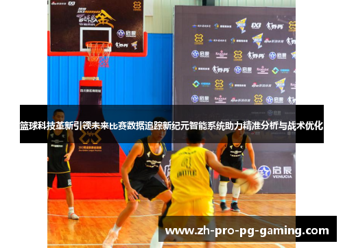 篮球科技革新引领未来比赛数据追踪新纪元智能系统助力精准分析与战术优化