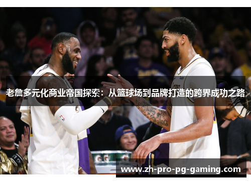 老詹多元化商业帝国探索：从篮球场到品牌打造的跨界成功之路