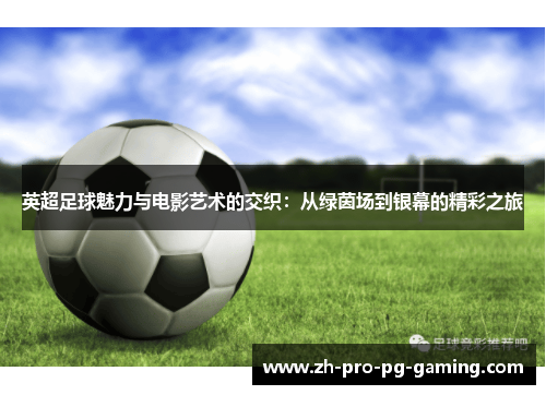 英超足球魅力与电影艺术的交织：从绿茵场到银幕的精彩之旅