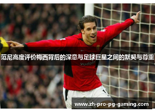 范尼高度评价梅西背后的深意与足球巨星之间的默契与尊重