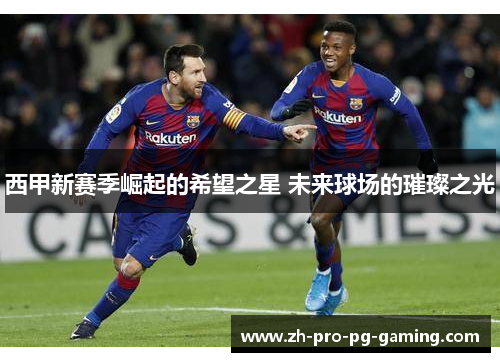 西甲新赛季崛起的希望之星 未来球场的璀璨之光