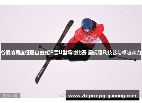谷爱凌再度征服自由式滑雪U型场地比赛 展现超凡技艺与卓越实力