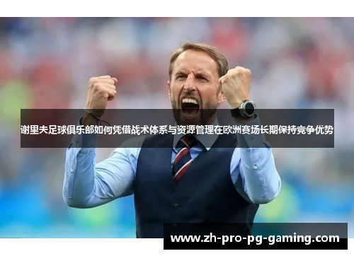 谢里夫足球俱乐部如何凭借战术体系与资源管理在欧洲赛场长期保持竞争优势