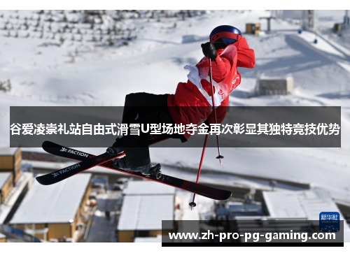 谷爱凌崇礼站自由式滑雪U型场地夺金再次彰显其独特竞技优势 谷爱凌崇礼站自由式滑雪U型场地夺金再次彰显其独特竞技优势