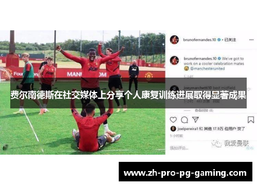 费尔南德斯在社交媒体上分享个人康复训练进展取得显著成果 费尔南德斯在社交媒体上分享个人康复训练进展取得显著成果