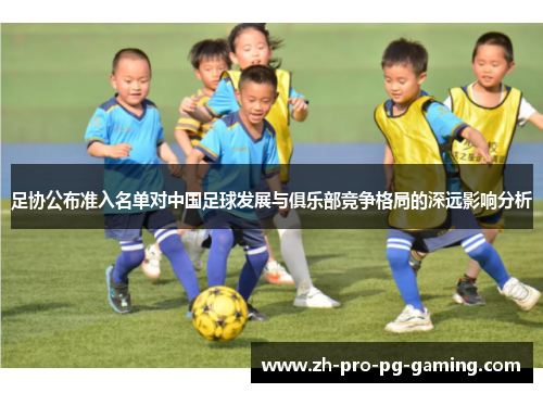 足协公布准入名单对中国足球发展与俱乐部竞争格局的深远影响分析 足协公布准入名单对中国足球发展与俱乐部竞争格局的深远影响分析