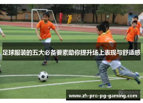 足球服装的五大必备要素助你提升场上表现与舒适感