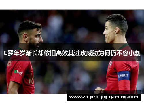C罗年岁渐长却依旧高效其进攻威胁为何仍不容小觑