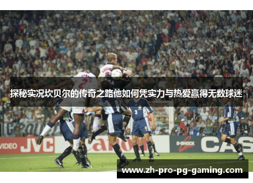 探秘实况坎贝尔的传奇之路他如何凭实力与热爱赢得无数球迷