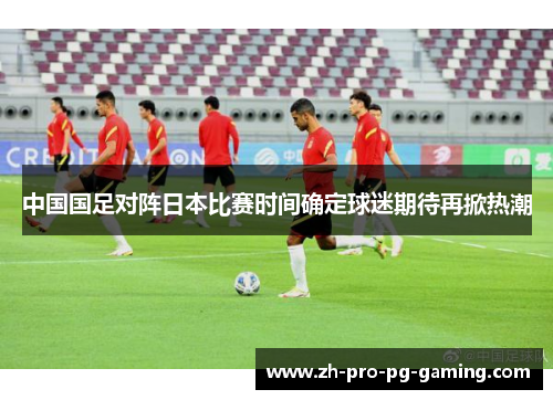 中国国足对阵日本比赛时间确定球迷期待再掀热潮