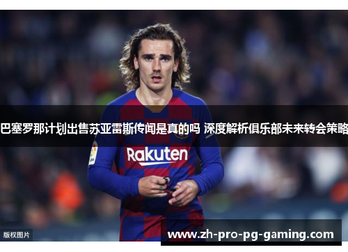 巴塞罗那计划出售苏亚雷斯传闻是真的吗 深度解析俱乐部未来转会策略 巴塞罗那计划出售苏亚雷斯传闻是真的吗 深度解析俱乐部未来转会策略