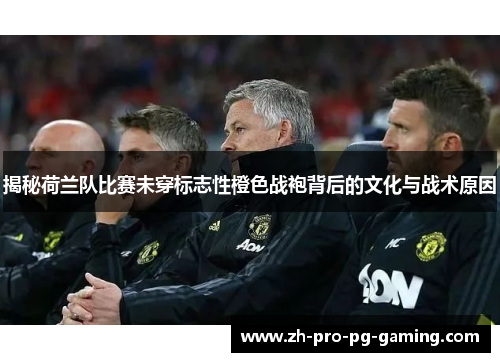 揭秘荷兰队比赛未穿标志性橙色战袍背后的文化与战术原因 揭秘荷兰队比赛未穿标志性橙色战袍背后的文化与战术原因