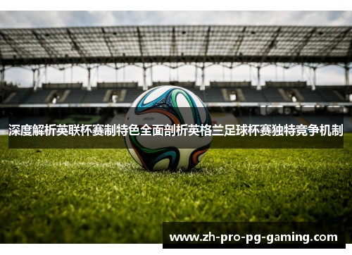 深度解析英联杯赛制特色全面剖析英格兰足球杯赛独特竞争机制