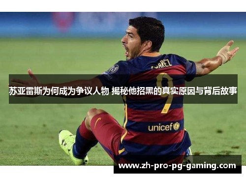 苏亚雷斯为何成为争议人物 揭秘他招黑的真实原因与背后故事
