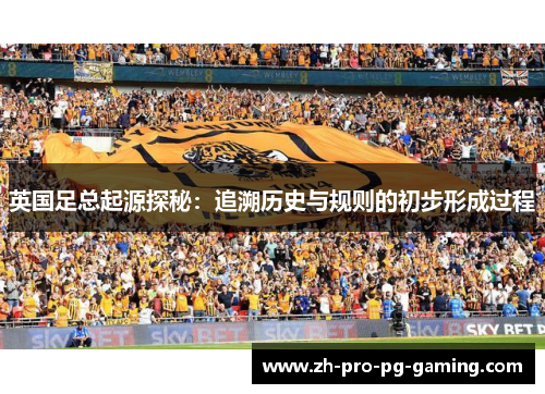 英国足总起源探秘：追溯历史与规则的初步形成过程