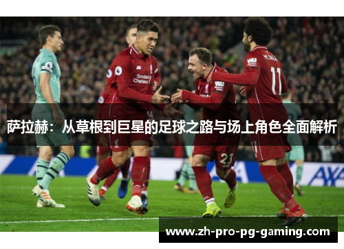 萨拉赫：从草根到巨星的足球之路与场上角色全面解析