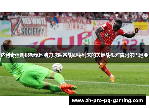 达利奇强调积极氛围助力球队备战即将到来的关键战役对阵阿尔巴尼亚