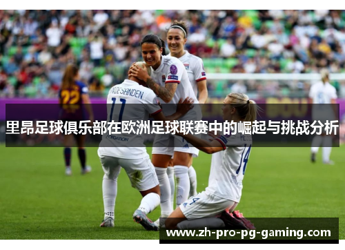 里昂足球俱乐部在欧洲足球联赛中的崛起与挑战分析