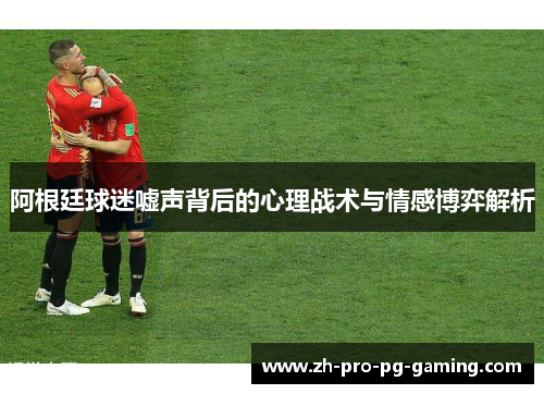 阿根廷球迷嘘声背后的心理战术与情感博弈解析 阿根廷球迷嘘声背后的心理战术与情感博弈解析