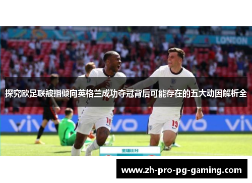 探究欧足联被指倾向英格兰成功夺冠背后可能存在的五大动因解析全