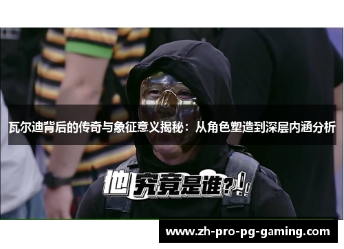 瓦尔迪背后的传奇与象征意义揭秘:从角色塑造到深层内涵分析 瓦尔迪背后的传奇与象征意义揭秘:从角色塑造到深层内涵分析