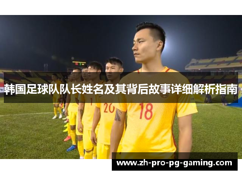 韩国足球队队长姓名及其背后故事详细解析指南