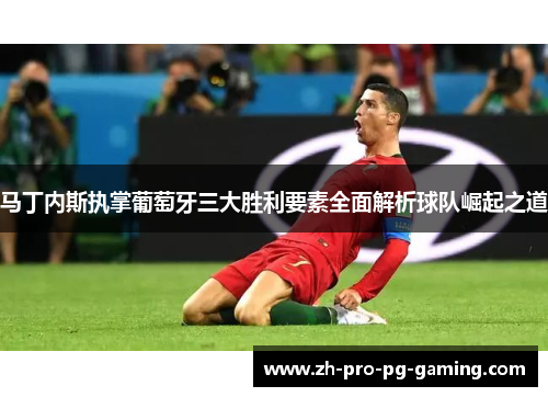 马丁内斯执掌葡萄牙三大胜利要素全面解析球队崛起之道