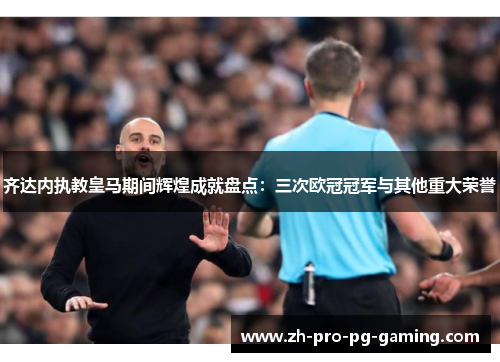 齐达内执教皇马期间辉煌成就盘点:三次欧冠冠军与其他重大荣誉 齐达内执教皇马期间辉煌成就盘点:三次欧冠冠军与其他重大荣誉