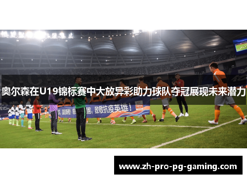 奥尔森在U19锦标赛中大放异彩助力球队夺冠展现未来潜力