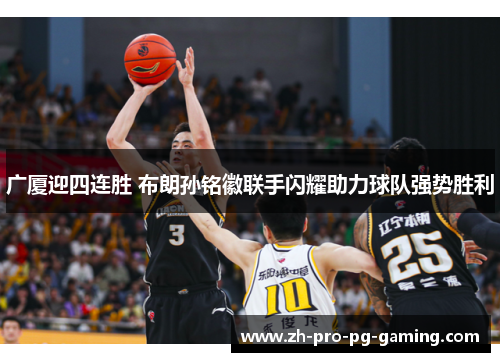 广厦迎四连胜 布朗孙铭徽联手闪耀助力球队强势胜利