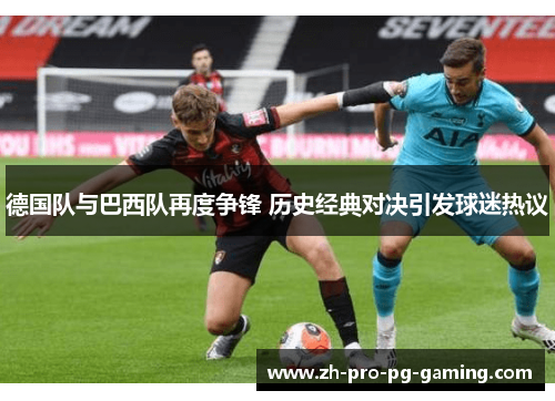 德国队与巴西队再度争锋 历史经典对决引发球迷热议