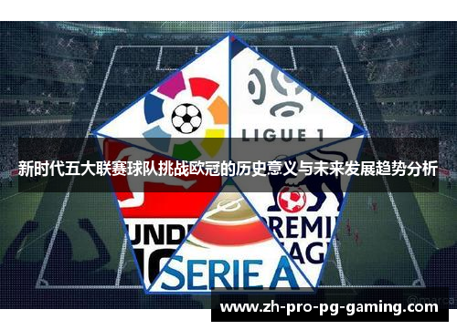 新时代五大联赛球队挑战欧冠的历史意义与未来发展趋势分析 新时代五大联赛球队挑战欧冠的历史意义与未来发展趋势分析