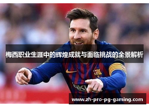 梅西职业生涯中的辉煌成就与面临挑战的全景解析