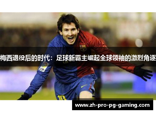 梅西退役后的时代：足球新霸主崛起全球领袖的激烈角逐