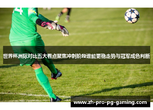 世界杯洲际对比五大看点聚焦冲刺阶段谁能更稳走势与冠军成色判断