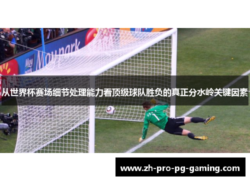 从世界杯赛场细节处理能力看顶级球队胜负的真正分水岭关键因素