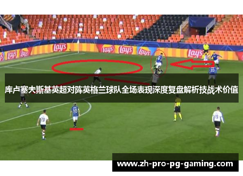 库卢塞夫斯基英超对阵英格兰球队全场表现深度复盘解析技战术价值