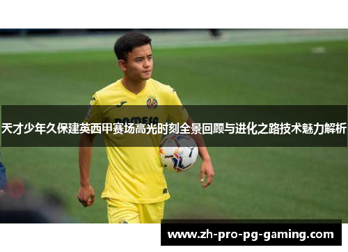 天才少年久保建英西甲赛场高光时刻全景回顾与进化之路技术魅力解析