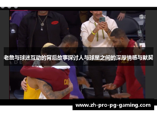 老詹与球迷互动的背后故事探讨人与球星之间的深厚情感与默契