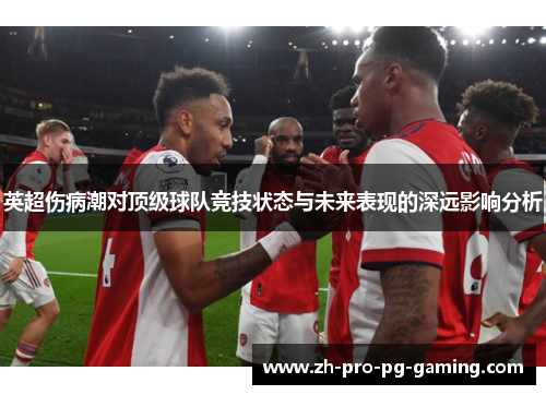 英超伤病潮对顶级球队竞技状态与未来表现的深远影响分析 英超伤病潮对顶级球队竞技状态与未来表现的深远影响分析