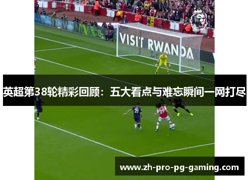 英超第38轮精彩回顾:五大看点与难忘瞬间一网打尽 英超第38轮精彩回顾:五大看点与难忘瞬间一网打尽