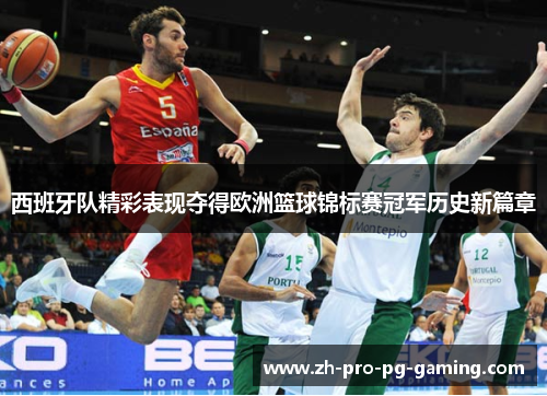 西班牙队精彩表现夺得欧洲篮球锦标赛冠军历史新篇章