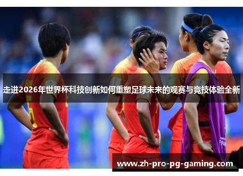 走进2026年世界杯科技创新如何重塑足球未来的观赛与竞技体验全新 走进2026年世界杯科技创新如何重塑足球未来的观赛与竞技体验全新