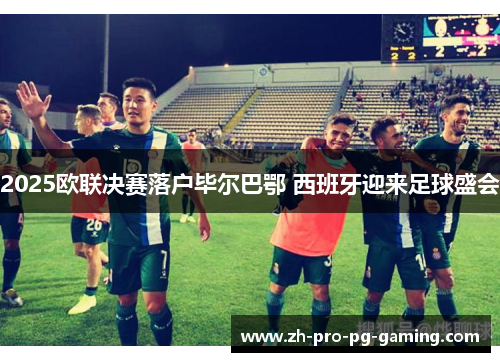 2025欧联决赛落户毕尔巴鄂 西班牙迎来足球盛会 2025欧联决赛落户毕尔巴鄂 西班牙迎来足球盛会