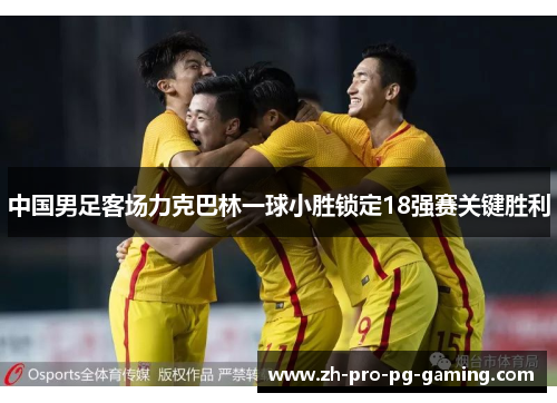 中国男足客场力克巴林一球小胜锁定18强赛关键胜利