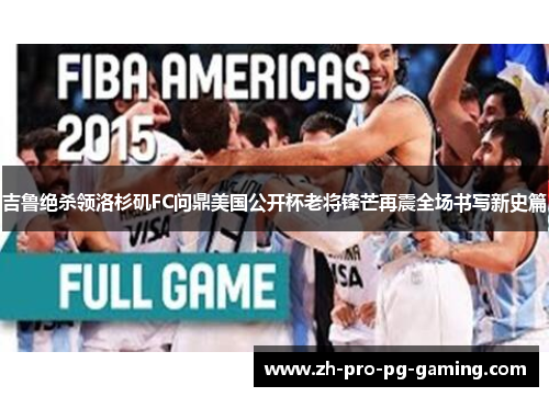 吉鲁绝杀领洛杉矶FC问鼎美国公开杯老将锋芒再震全场书写新史篇