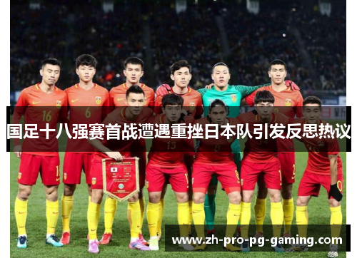 国足十八强赛首战遭遇重挫日本队引发反思热议 国足十八强赛首战遭遇重挫日本队引发反思热议