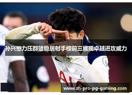 孙兴慜力压群雄稳居射手榜前三展现卓越进攻威力 孙兴慜力压群雄稳居射手榜前三展现卓越进攻威力