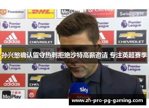 孙兴慜确认留守热刺拒绝沙特高薪邀请 专注英超赛季 孙兴慜确认留守热刺拒绝沙特高薪邀请 专注英超赛季