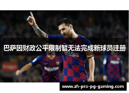 巴萨因财政公平限制暂无法完成新球员注册 巴萨因财政公平限制暂无法完成新球员注册
